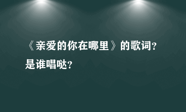 《亲爱的你在哪里》的歌词？是谁唱哒？