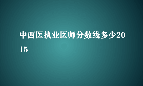 中西医执业医师分数线多少2015