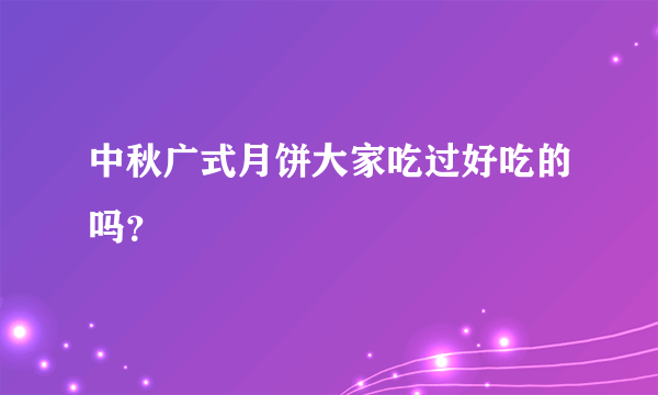 中秋广式月饼大家吃过好吃的吗？