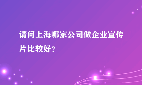 请问上海哪家公司做企业宣传片比较好？