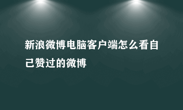 新浪微博电脑客户端怎么看自己赞过的微博