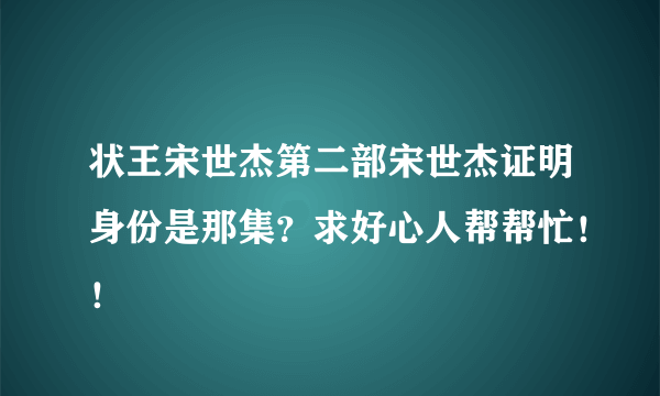 状王宋世杰第二部宋世杰证明身份是那集？求好心人帮帮忙！！