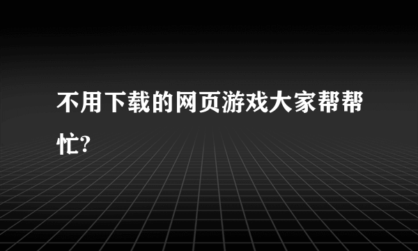 不用下载的网页游戏大家帮帮忙?