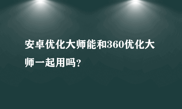 安卓优化大师能和360优化大师一起用吗？