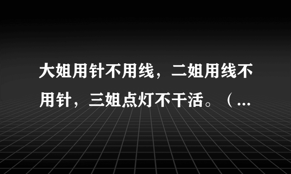 大姐用针不用线，二姐用线不用针，三姐点灯不干活。（打一三种动物）