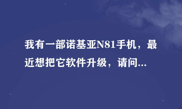 我有一部诺基亚N81手机，最近想把它软件升级，请问我应该怎么办？