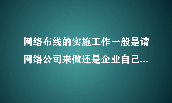 网络布线的实施工作一般是请网络公司来做还是企业自己内部信息部的人员来做？