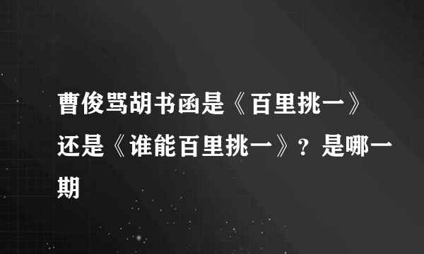 曹俊骂胡书函是《百里挑一》还是《谁能百里挑一》？是哪一期