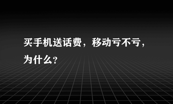 买手机送话费，移动亏不亏，为什么？