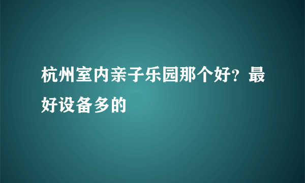 杭州室内亲子乐园那个好？最好设备多的