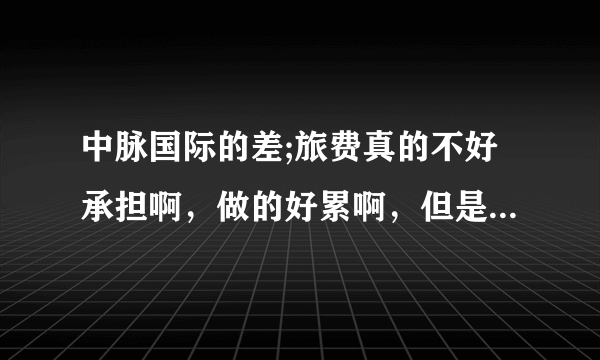 中脉国际的差;旅费真的不好承担啊，做的好累啊，但是我真的不想放弃啊？？