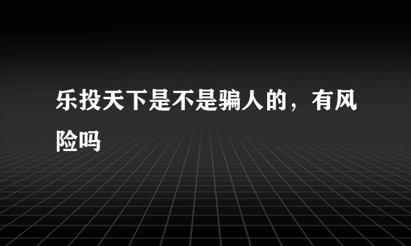 乐投天下是不是骗人的，有风险吗