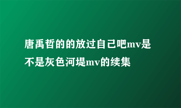 唐禹哲的的放过自己吧mv是不是灰色河堤mv的续集