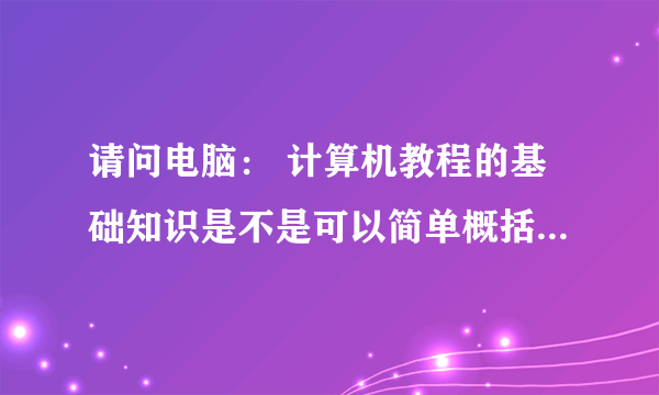 请问电脑： 计算机教程的基础知识是不是可以简单概括为 硬件、软件、网络呢？敬请高手赐教好吗谢谢