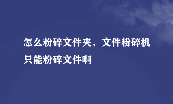 怎么粉碎文件夹，文件粉碎机只能粉碎文件啊