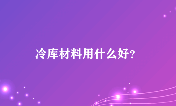 冷库材料用什么好？