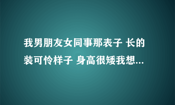 我男朋友女同事那表子 长的装可怜样子 身高很矮我想撕烂她b怎么办？