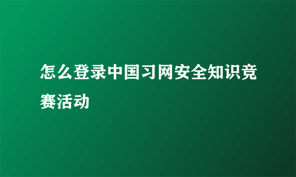 怎么登录中国习网安全知识竞赛活动