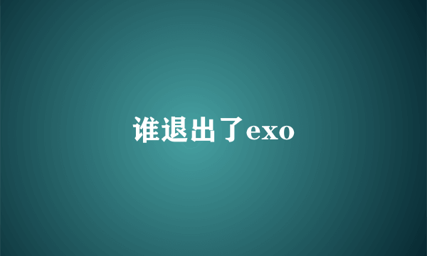 谁退出了exo