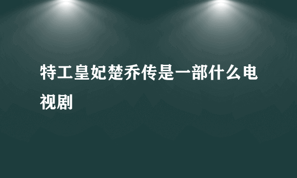 特工皇妃楚乔传是一部什么电视剧