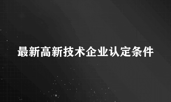 最新高新技术企业认定条件