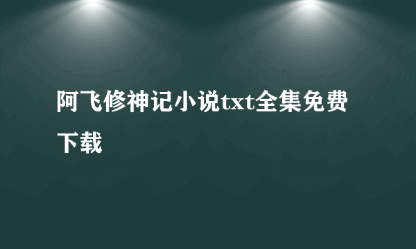 阿飞修神记小说txt全集免费下载