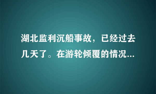 湖北监利沉船事故，已经过去几天了。在游轮倾覆的情况下，大家觉得船舱上的生还者还多吗？为什么？唉！太