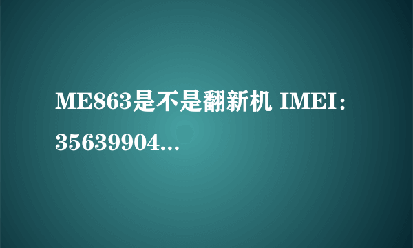 ME863是不是翻新机 IMEI：356399040607158