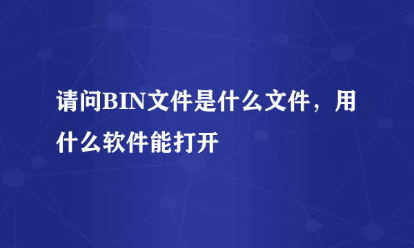 请问BIN文件是什么文件，用什么软件能打开