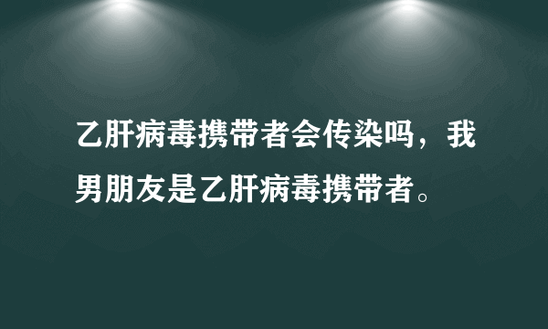 乙肝病毒携带者会传染吗，我男朋友是乙肝病毒携带者。