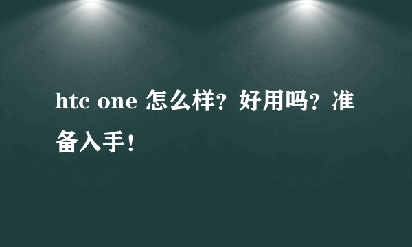 htc one 怎么样？好用吗？准备入手！