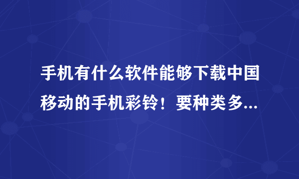 手机有什么软件能够下载中国移动的手机彩铃！要种类多，齐全的。要不要钱另一码事！