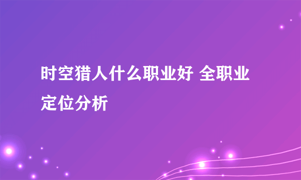 时空猎人什么职业好 全职业定位分析