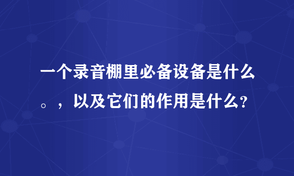 一个录音棚里必备设备是什么。，以及它们的作用是什么？