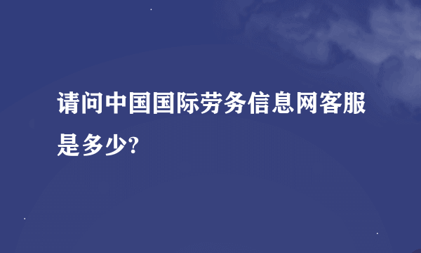 请问中国国际劳务信息网客服是多少?