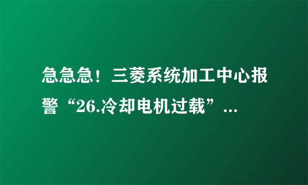 急急急！三菱系统加工中心报警“26.冷却电机过载”怎样解除？