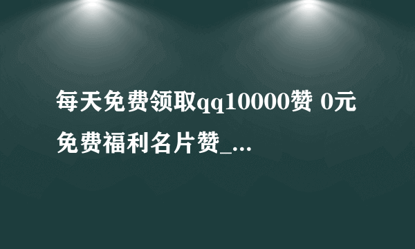 每天免费领取qq10000赞 0元免费福利名片赞_IT技术