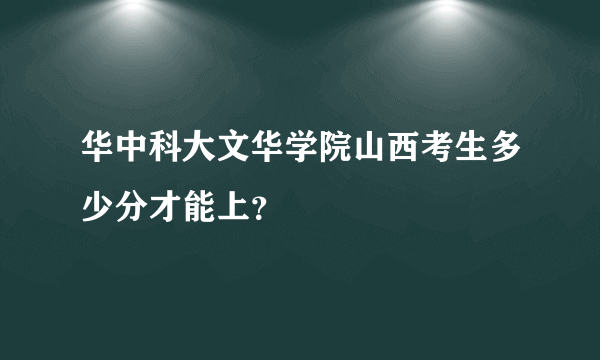 华中科大文华学院山西考生多少分才能上？