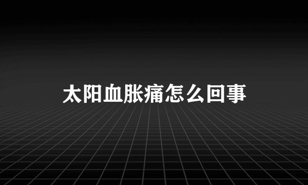 太阳血胀痛怎么回事