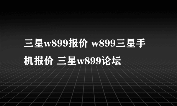 三星w899报价 w899三星手机报价 三星w899论坛