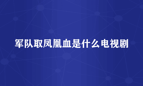 军队取凤凰血是什么电视剧