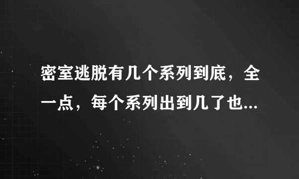 密室逃脱有几个系列到底，全一点，每个系列出到几了也说下麻烦了？