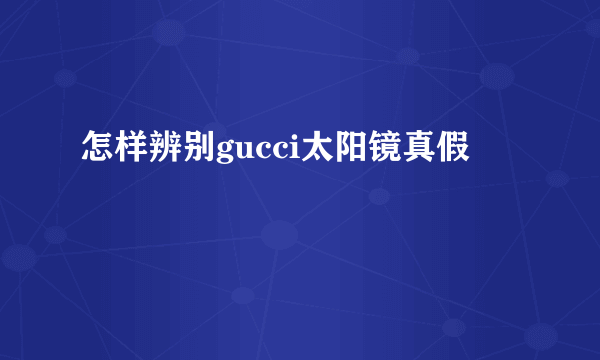 怎样辨别gucci太阳镜真假