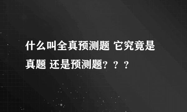 什么叫全真预测题 它究竟是真题 还是预测题？？？