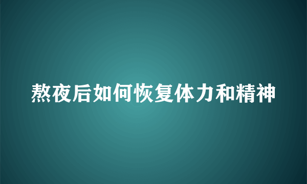 熬夜后如何恢复体力和精神