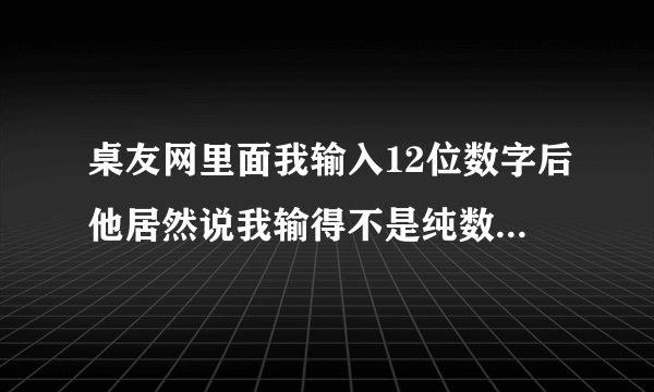 桌友网里面我输入12位数字后他居然说我输得不是纯数字？？求大虾解决！