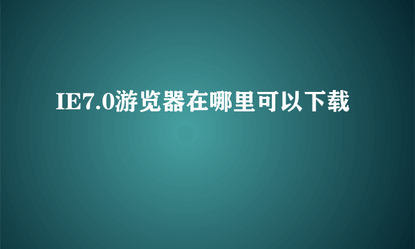 IE7.0游览器在哪里可以下载