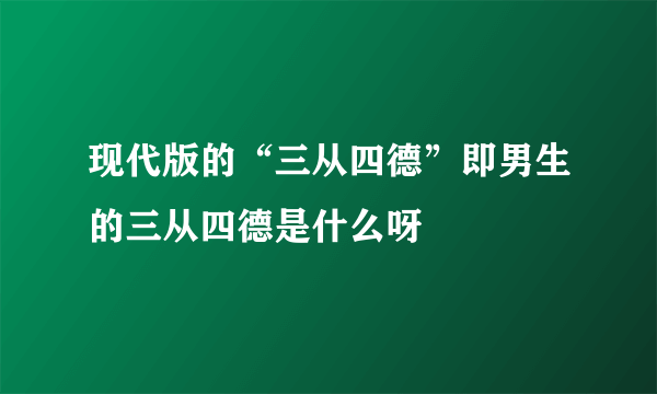 现代版的“三从四德”即男生的三从四德是什么呀