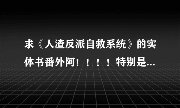 求《人渣反派自救系统》的实体书番外阿！！！！特别是成亲记！！！拜托了 谢谢谢