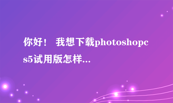 你好！ 我想下载photoshopcs5试用版怎样下载呢？